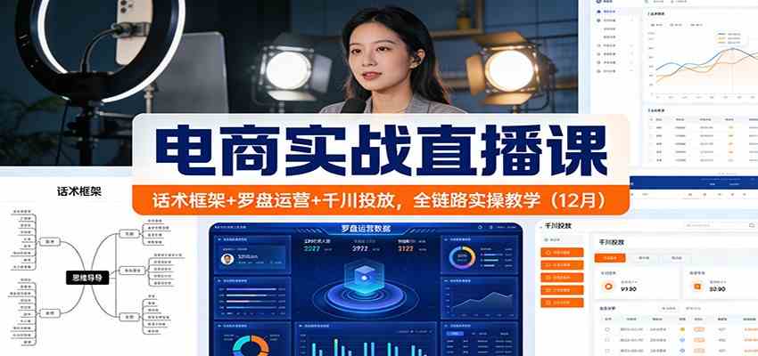 电商实战直播课：话术框架+罗盘运营+千川投放，全链路实操教学（12月）-K6源码网