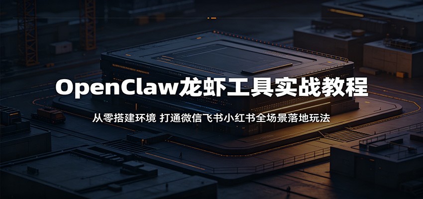 OpenClaw龙虾工具实战教程：从零搭建环境，打通微信飞书小红书全场景落地玩法-K6源码网