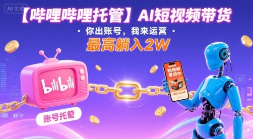 【哔哩哔哩托管】AI短视频带货，你出账号，我来运营，最高躺入2W【揭秘】-K6源码网