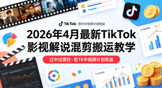 26年4月最新TikTok影视解说混剪搬运教学，过中过原创，撸TK中视频计划收益-K6源码网
