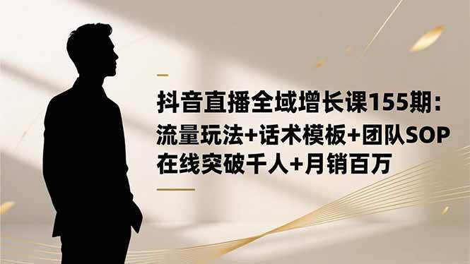 （16586期）抖音直播全域增长课155期：流量玩法+话术模板+团队SOP，在线突破千人+…-K6源码网
