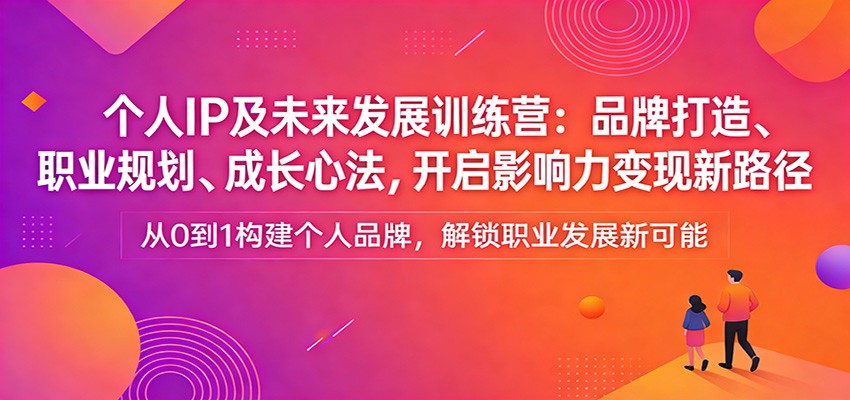 个人IP及未来发展训练营：品牌打造、职业规划、成长心法，开启影响力变现新路径-K6源码网