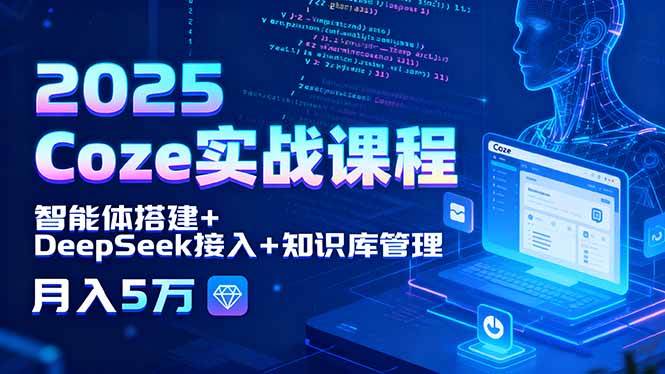 (15966期)2025 Coze实战课程,智能体搭建+DeepSeek接入+知识库管理,月入5万-K6源码网