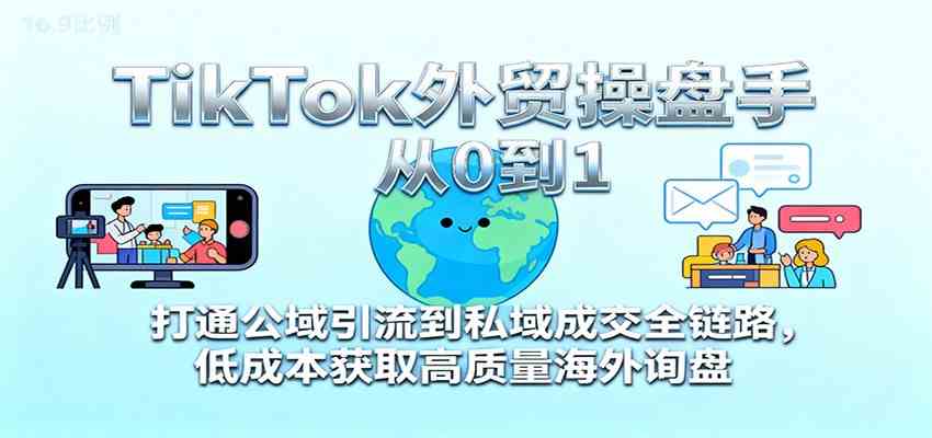 TikTok外贸操盘手从0到1，打通公域引流到私域成交全链路，低成本获取高质量海外询盘-K6源码网
