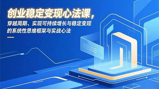 （16966期）创业稳定变现心法课，穿越周期、实现可持续增长与稳定变现的系统性思维框架与实战心法-K6源码网