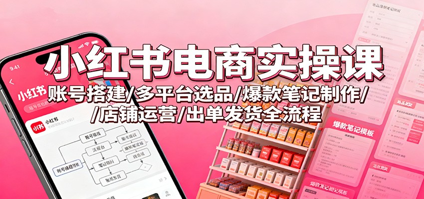 小红书电商实操课：账号搭建/多平台选品/爆款笔记制作/店铺运营/出单发货全流程-K6源码网