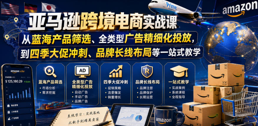 亚马逊跨境电商实战课,从蓝海产品筛选、全类型广告精细化投放,到四季大促冲刺、品牌长线布局等一站式教学-K6源码网