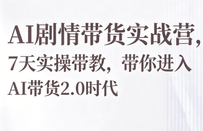 AI剧情带货实战营，7天实操带教，带你进入AI带货2.0时代-K6源码网