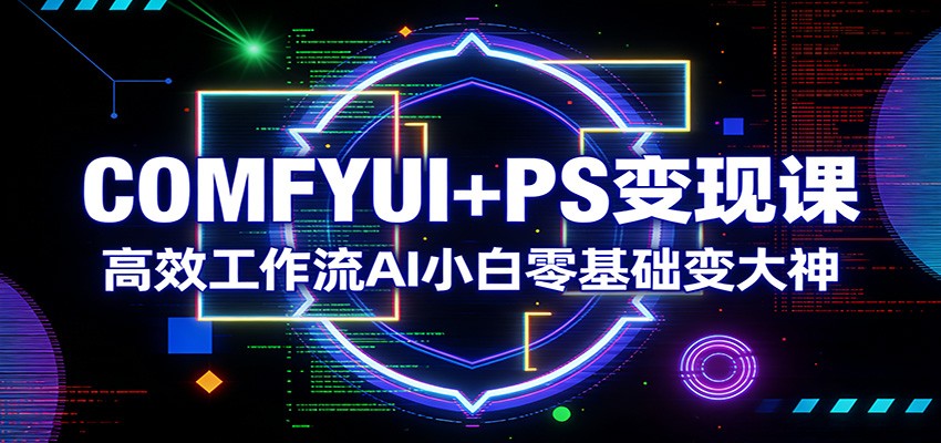 COMFYUI+PS变现课：高效工作流AI小白零基础变大神-K6源码网