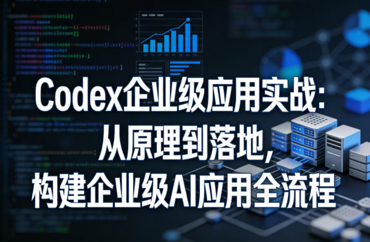 Codex企业级应用实战：从原理到落地，构建企业级AI应用全流程-K6源码网