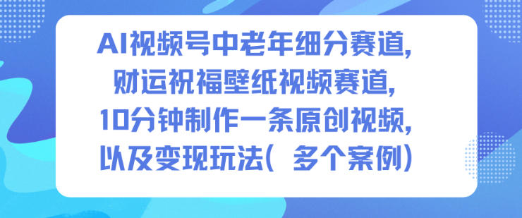 AI视频号中老年细分赛道，财运祝福壁纸视频赛道，10分钟制作一条原创视频，以及变现玩法-K6源码网