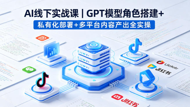 AI线下实战课,GPT模型角色搭建+私有化部署+多平台内容产出全实操-K6源码网