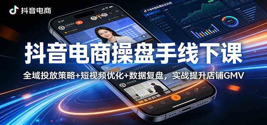 抖音电商操盘手线下课：全域投放策略+ 短视频优化+数据复盘，实战提升店铺GMV（更新）-K6源码网