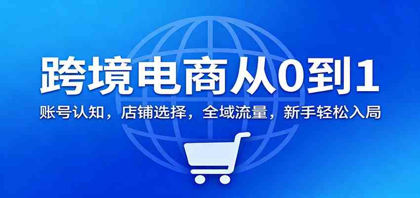 跨境电商从0到1:账号认知,店铺选择,全域流量,新手轻松入局-K6源码网