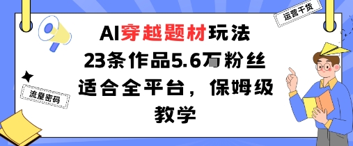AI穿越题材玩法：23条作品收获5.6W粉丝适合全平台，保姆级教学-K6源码网