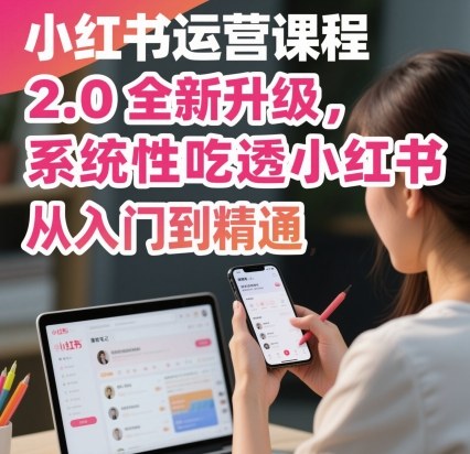 小红书运营课程2.0全新升级,从入门到精通,系统性吃透小红书-K6源码网