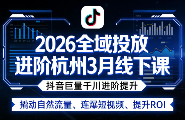 2026全域投放进阶杭州3月线下课，抖音巨量千川进阶提升，撬动自然流量、连爆短视频、提升ROI-K6源码网