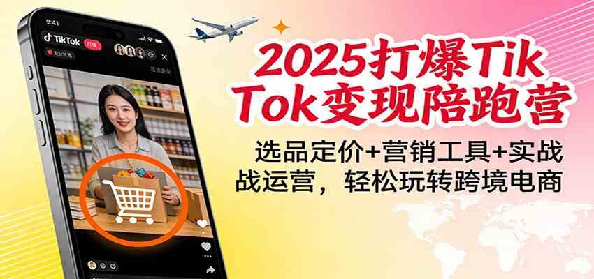 2025打爆TikTok变现陪跑营：选品定价+营销工具+实战运营，轻松玩转跨境电商-K6源码网