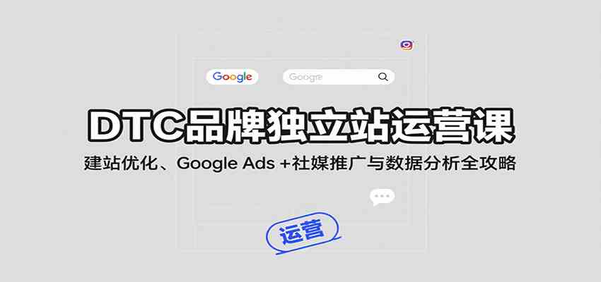 DTC品牌独立站运营课：建站优化、Google Ads + 社媒推广与数据分析全攻略-K6源码网