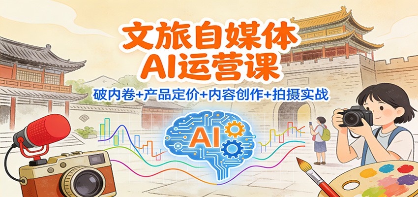 文旅自媒体AI运营课：破内卷+产品定价+内容创作+拍摄实战-K6源码网