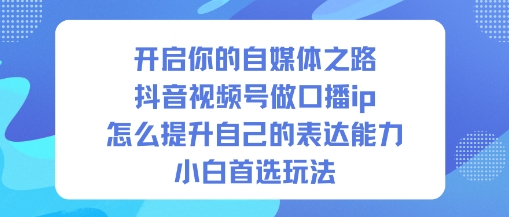 开启你的自媒体之路，抖音视频号做口播ip，怎么提升自己的表达能力，小白首选玩法-K6源码网
