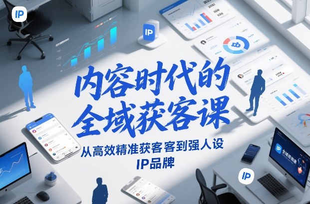 内容时代的全域获客课，从高效精准获客到强人设IP品牌-K6源码网