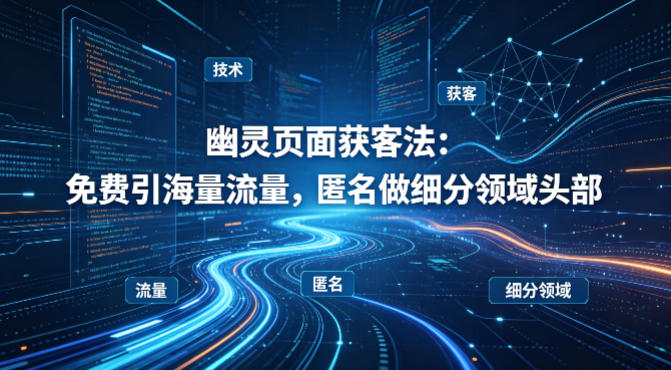 用懂技术!幽灵页面获客法:免费引海量流量,匿名做细分领域头部-K6源码网