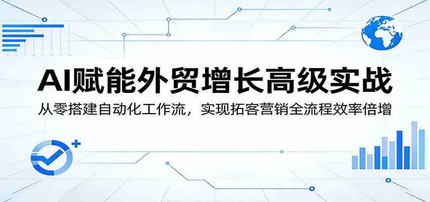 AI赋能外贸增长高级实战：从零搭建自动化工作流，实现拓客营销全流程效率倍增-K6源码网