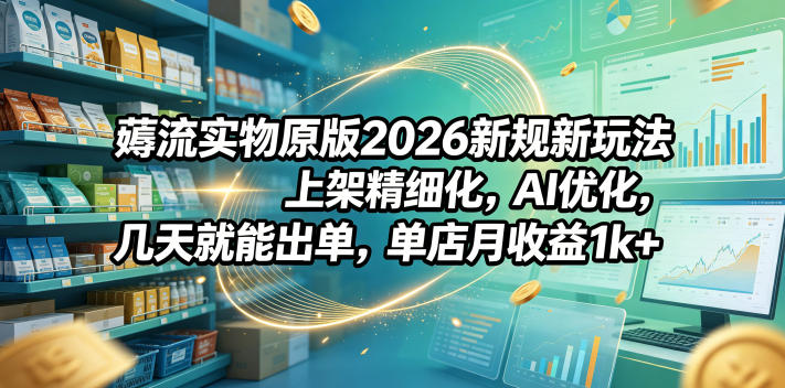 薅流实物原版2026新规新玩法，上架精细化，AI优化，几天就能出单，单店月收益1k+-K6源码网