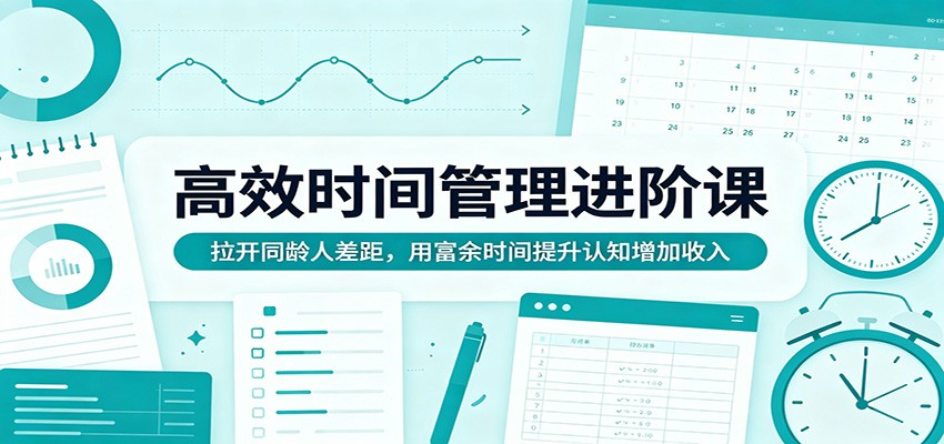 高效时间管理进阶课：拉开同龄人差距，用富余时间提升认知增加收入-K6源码网