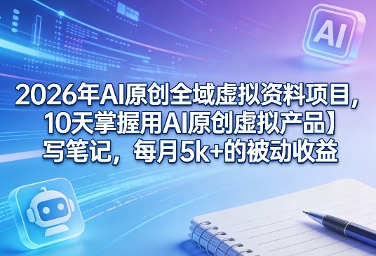 2026年AI原创全域虚拟资料项目，10天掌握用AI原创虚拟产品＋写笔记，每月5k+的被动收益-K6源码网