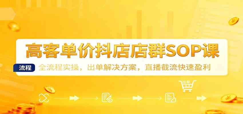 高客单价抖店店群SOP课:全流程实操,出单解决方案,直播截流快速盈利-K6源码网