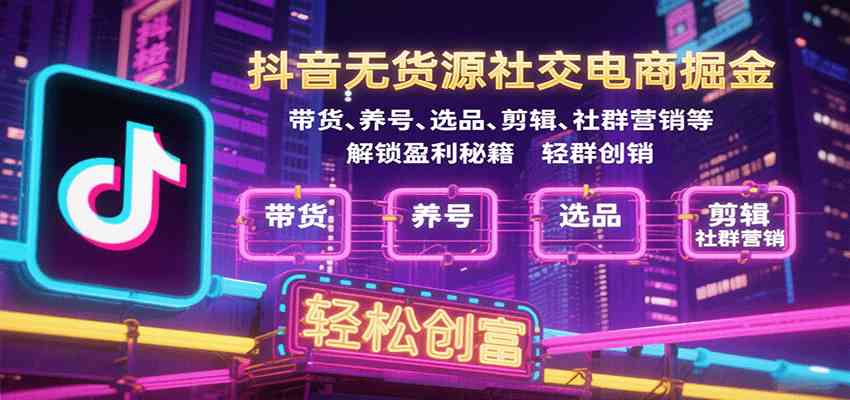 抖音无货源社交电商掘金,带货、养号、选品、剪辑、社群营销等解锁盈利秘籍轻松创富-K6源码网