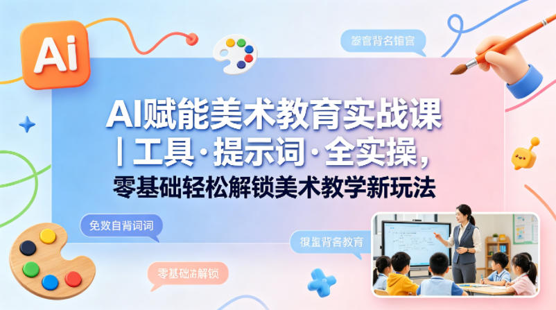 AI赋能美术教育实战课｜工具·提示词·全实操，零基础轻松解锁美术教学新玩法-K6源码网