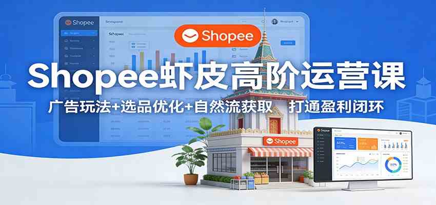 Shopee虾皮高阶运营课：广告玩法+选品优化+自然流获取，打通盈利闭环-K6源码网