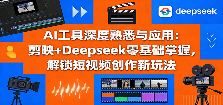 AI工具深度熟悉与应用：剪映+Deepseek零基础掌握，解锁短视频创作新玩法-K6源码网
