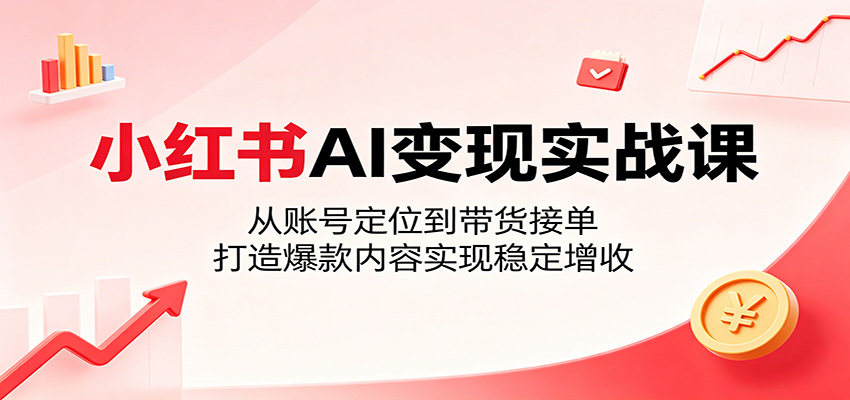 小红书AI变现实战课：从账号定位到带货接单，打造爆款内容实现稳定增收-K6源码网
