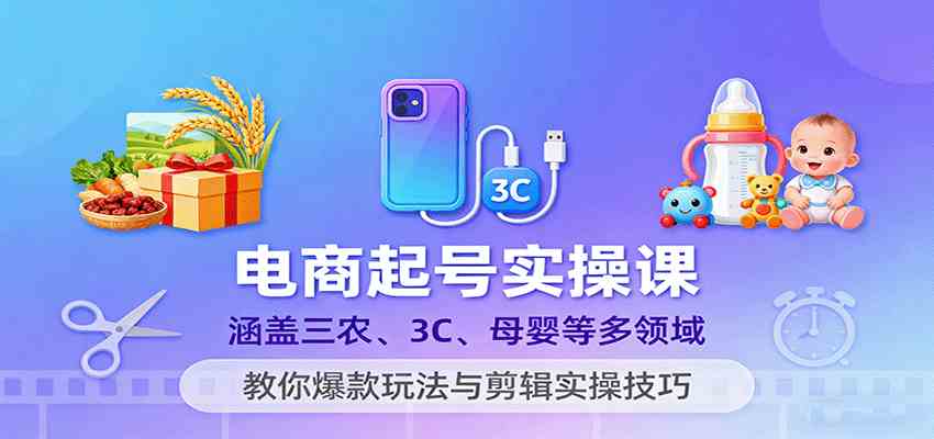 电商起号实操课，涵盖三农、3C、母婴等多领域，教你爆款玩法与剪辑实操技巧-K6源码网