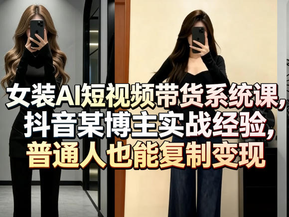 女装AI短视频带货系统课，抖音某博主实战经验，普通人也能复制变现-K6源码网