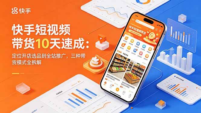 (18706期)快手短视频带货10天速成:定位开店选品到全站推广,三种带货模式全拆解-K6源码网