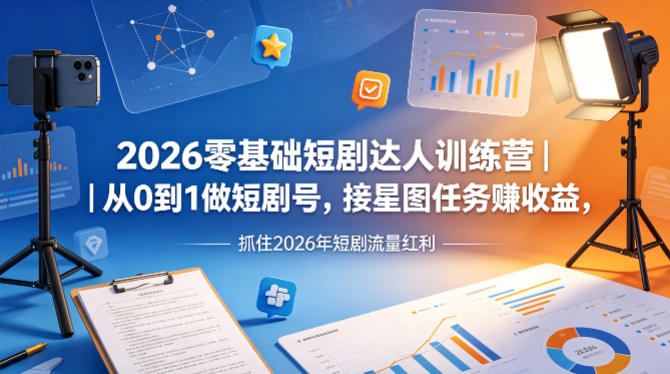 2026零基础短剧达人训练营｜从0到1做短剧号，接星图任务賺收益，抓住2026年短剧流量红利-K6源码网