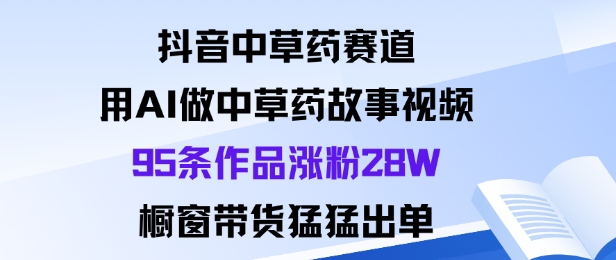 抖音中草药赛道,用Al做中草药故事视频95条作品涨粉28W,橱窗带货猛出单-K6源码网