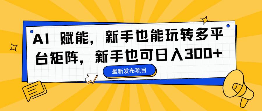 (16743期)AI 赋能,新手也能玩转多平台矩阵,新手也可日入300+-K6源码网