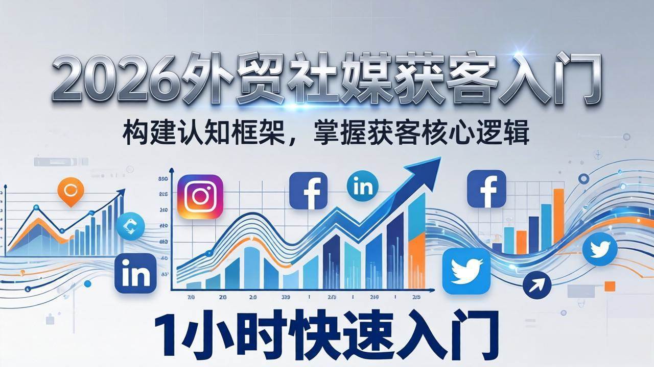 （17672期）2026 外贸社媒获客入门：1小时搭建认知框架，新手快速开启社媒获客之路-K6源码网