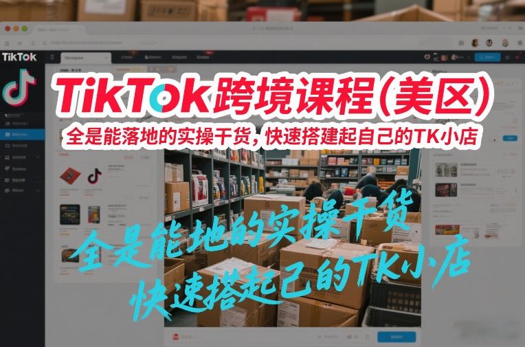 TikTok跨境课程（美区），全是能落地的实操干货，快速搭建起自己的TK小店-K6源码网
