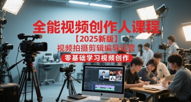 全能视频创作人课程【2025新版】视频拍摄剪辑编导运营，零基础学习视频创作（更新）-K6源码网