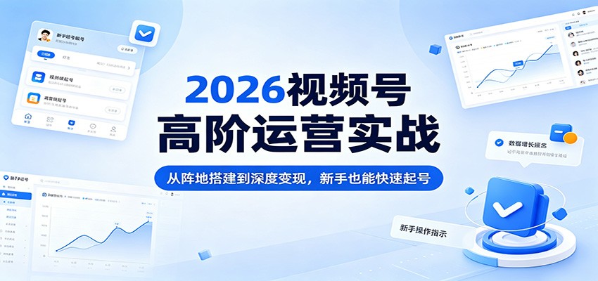 2026视频号高阶运营实战：从阵地搭建到深度变现，新手也能快速起号-K6源码网