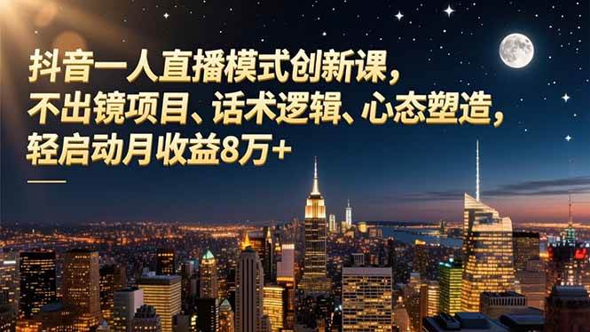 （16750期）抖音一人直播模式创新课，不出镜项目、话术逻辑、心态塑造，轻启动月收益8万+-K6源码网
