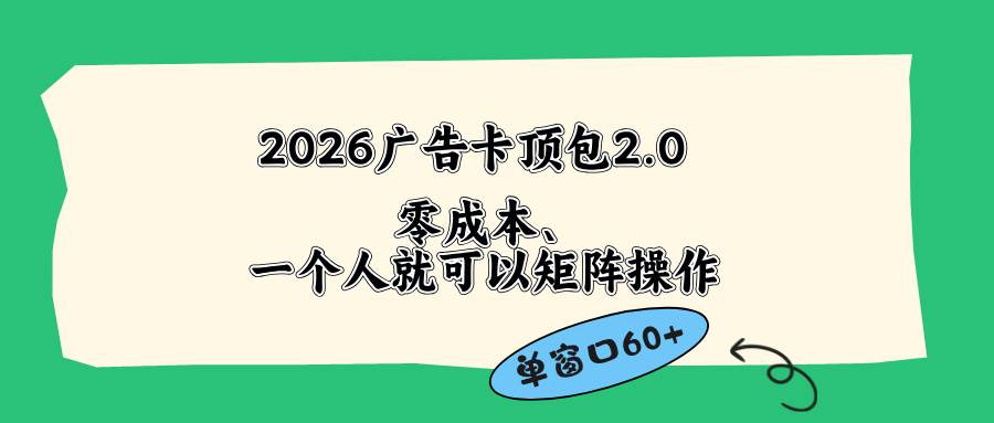（18450期）2026广告卡顶包2.0玩法，单窗口60+零成本、简单好操作，直接省略复杂人工步骤-K6源码网