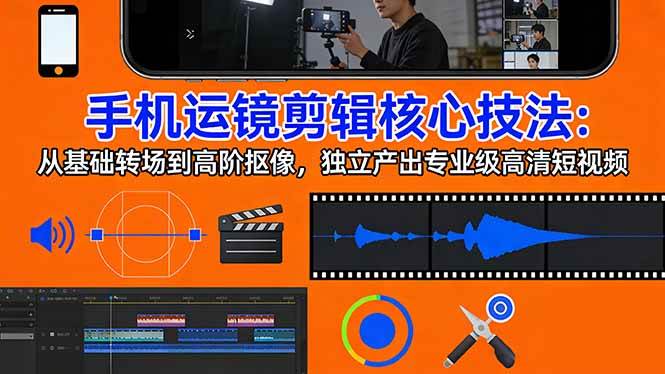 （17702期）手机运镜 剪辑核心技法：从基础转场到高阶抠像，独立产出专业级高清短视频-K6源码网